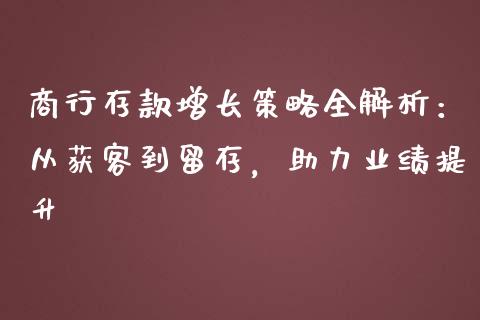 商行存款增长策略全解析:从获客到留存,助力业绩提升_个股行情_第1张_个股行情_消费金融_贵金属行情_公募基金 商行存款增长策略全解析:从获客到留存,助力业绩提升_https://m.fansifence.com_个股行情_第1张