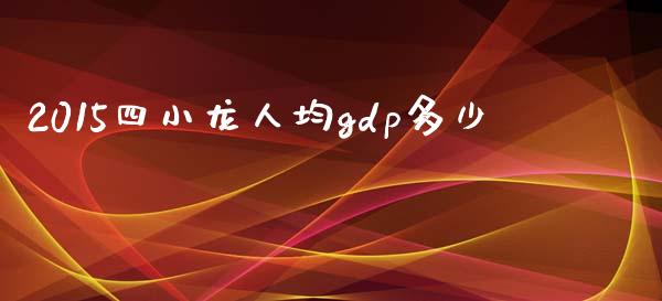 2015四小龙人均gdp多少_https://m.fansifence.com_个股行情_第1张