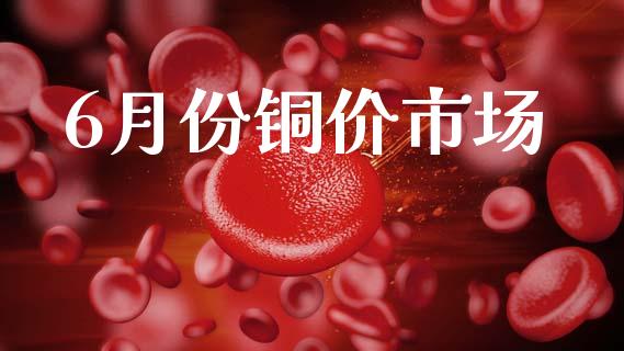 6月份铜价市场_https://m.fansifence.com_公募基金_第1张