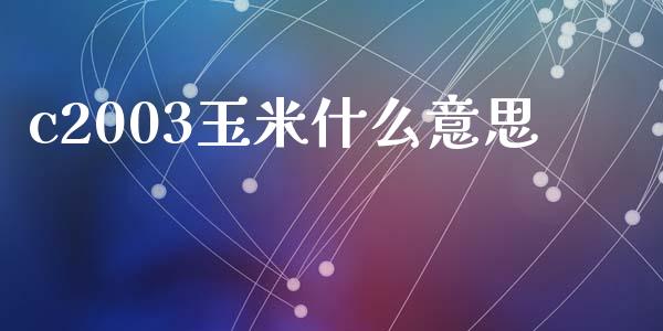 c2003玉米什么意思_https://m.fansifence.com_个股行情_第1张