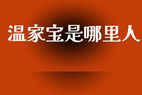 温家宝是哪里人_https://m.fansifence.com_贵金属行情_第1张