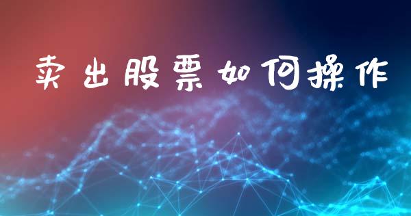 卖出股票如何操作_https://m.fansifence.com_个股行情_第1张