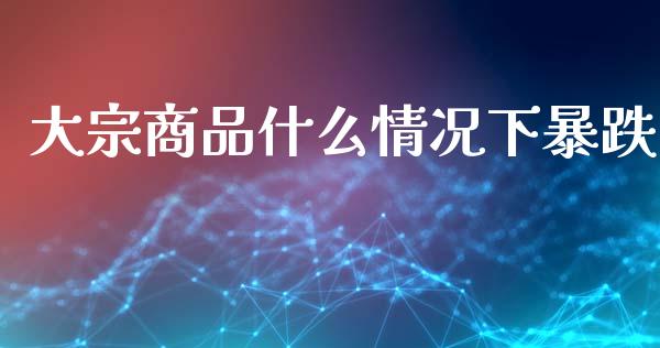 大宗商品什么情况下暴跌_https://m.fansifence.com_贵金属行情_第1张