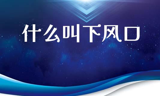 什么叫下风口_https://m.fansifence.com_个股行情_第1张