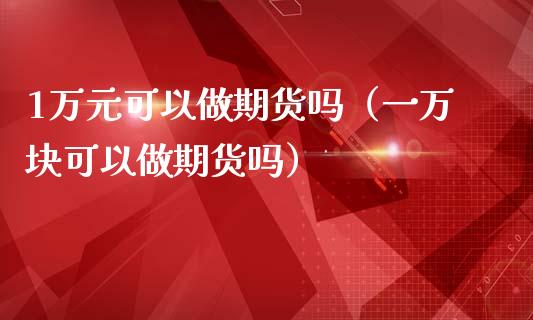 1万元可以做期货吗（一万块可以做期货吗）_https://m.fansifence.com_贵金属行情_第1张