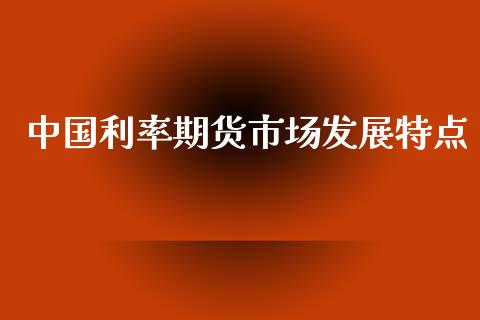 中国利率期货市场发展特点_https://m.fansifence.com_个股行情_第1张