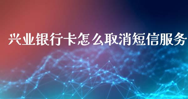 兴业银行卡怎么取消短信服务_https://m.fansifence.com_个股行情_第1张