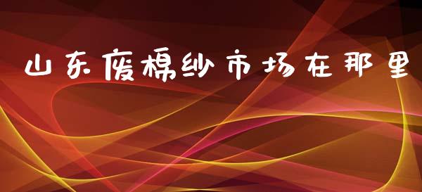 山东废棉纱市场在那里_https://m.fansifence.com_消费金融_第1张