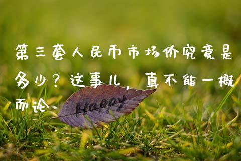 第三套人民币市场价究竟是多少？这事儿，真不能一概而论_https://m.fansifence.com_消费金融_第1张