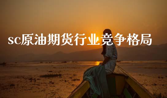 sc原油期货行业竞争格局_https://m.fansifence.com_个股行情_第1张