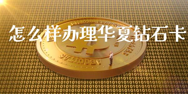 怎么样办理华夏钻石卡_https://m.fansifence.com_贵金属行情_第1张
