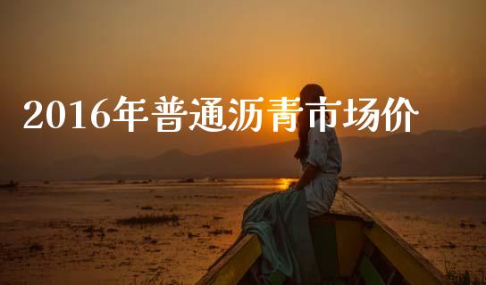2016年普通沥青市场价_https://m.fansifence.com_消费金融_第1张