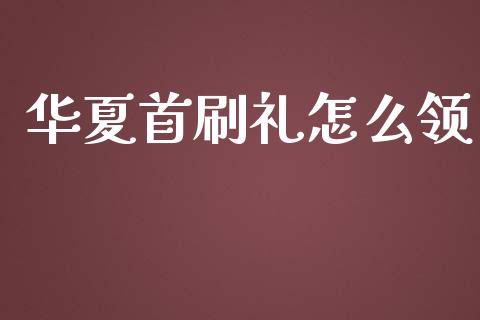 华夏首刷礼怎么领_https://m.fansifence.com_公募基金_第1张