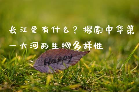 长江里有什么?探索中华第一大河的生物多样性_消费金融_第1张_个股行情_消费金融_贵金属行情_公募基金 长江里有什么?探索中华第一大河的生物多样性_https://m.fansifence.com_消费金融_第1张