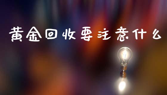 黄金回收要注意什么_https://m.fansifence.com_公募基金_第1张