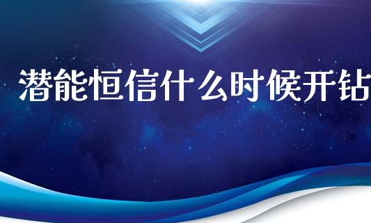 潜能恒信什么时候开钻_https://m.fansifence.com_公募基金_第1张