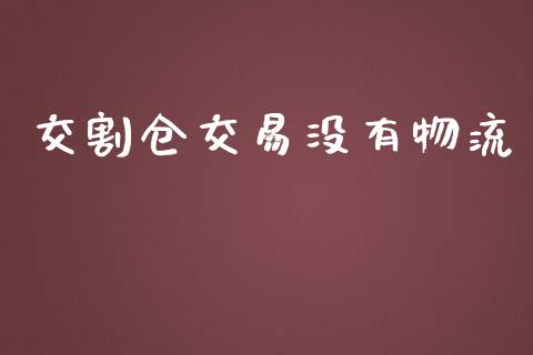 交割仓交易没有物流_https://m.fansifence.com_个股行情_第1张