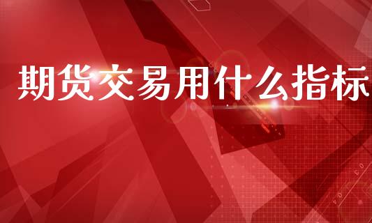 期货交易用什么指标_https://m.fansifence.com_个股行情_第1张