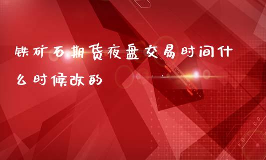 铁矿石期货夜盘交易时间什么时候改的_https://m.fansifence.com_消费金融_第1张