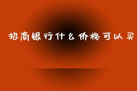 招商银行什么价格可以买_https://m.fansifence.com_公募基金_第1张