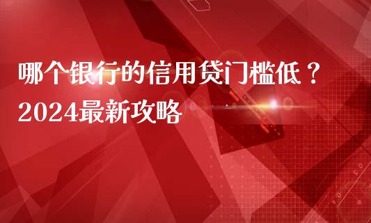 哪个银行的信用贷门槛低？2024最新攻略_https://m.fansifence.com_贵金属行情_第1张