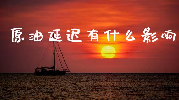 原油延迟有什么影响_https://m.fansifence.com_公募基金_第1张