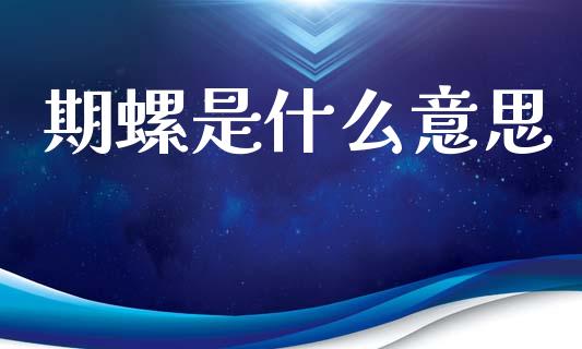 期螺是什么意思_https://m.fansifence.com_个股行情_第1张