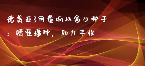 德美亚3用量垧地多少种子：精准播种，助力丰收_https://m.fansifence.com_消费金融_第1张