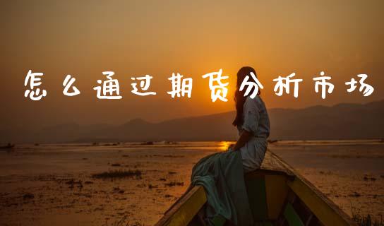怎么通过期货分析市场_https://m.fansifence.com_贵金属行情_第1张