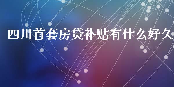 四川首套房贷补贴有什么好久_https://m.fansifence.com_个股行情_第1张