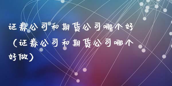 证券公司和期货公司哪个好(证券公司和期货公司哪个好做)_公募基金_第1张_个股行情_消费金融_贵金属行情_公募基金 证券公司和期货公司哪个好(证券公司和期货公司哪个好做)_https://m.fansifence.com_公募基金_第1张