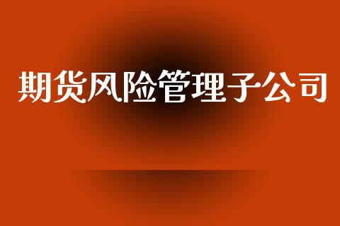 期货风险管理子公司_https://m.fansifence.com_消费金融_第1张