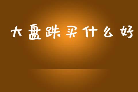 大盘跌买什么好_https://m.fansifence.com_公募基金_第1张