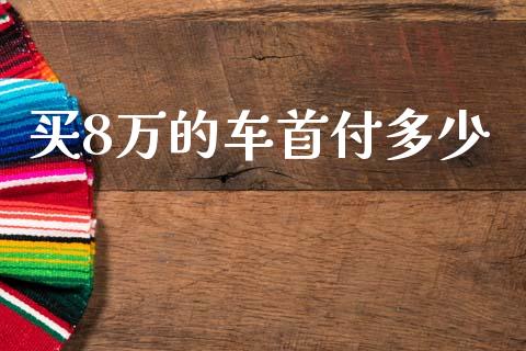 买8万的车首付多少_https://m.fansifence.com_贵金属行情_第1张