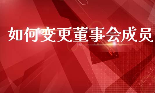 如何变更董事会成员_https://m.fansifence.com_消费金融_第1张