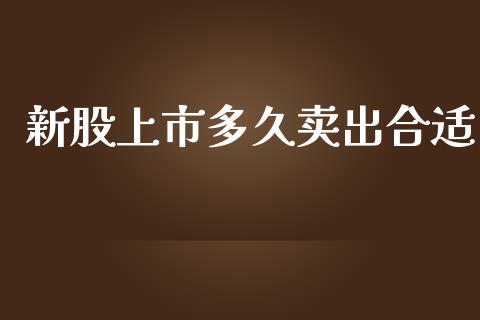 新股上市多久卖出合适_https://m.fansifence.com_公募基金_第1张