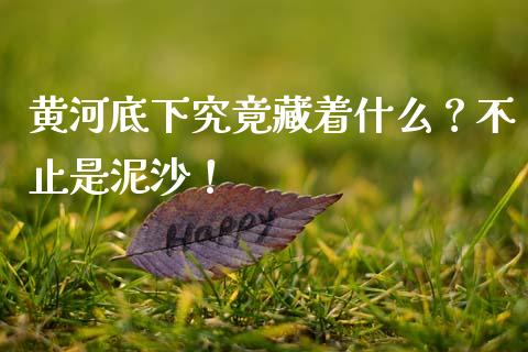 黄河底下究竟藏着什么？不止是泥沙！_https://m.fansifence.com_贵金属行情_第1张