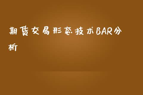 期货交易形态技术BAR分析_https://m.fansifence.com_公募基金_第1张