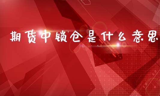 期货中锁仓是什么意思_https://m.fansifence.com_消费金融_第1张