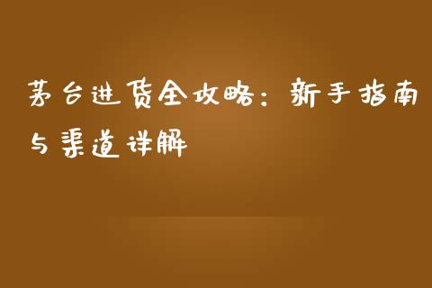 茅台进货全攻略：新手指南与渠道详解_https://m.fansifence.com_个股行情_第1张