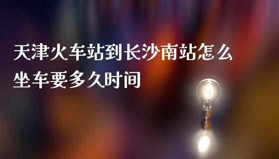 天津火车站到长沙南站怎么坐车要多久时间_https://m.fansifence.com_贵金属行情_第1张