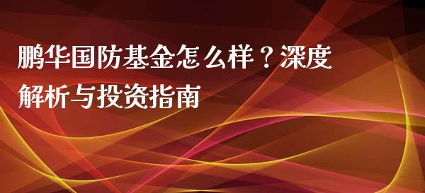 鹏华国防基金怎么样？深度解析与投资指南_https://m.fansifence.com_贵金属行情_第1张