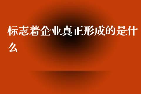 标志着企业真正形成的是什么_https://m.fansifence.com_贵金属行情_第1张