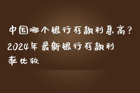 中国哪个银行存款利息高？2024年最新银行存款利率比较_https://m.fansifence.com_个股行情_第1张