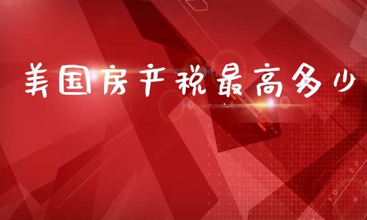 美国房产税最高多少_https://m.fansifence.com_个股行情_第1张