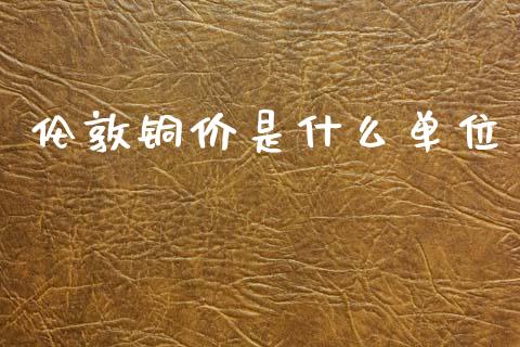 伦敦铜价是什么单位_https://m.fansifence.com_消费金融_第1张