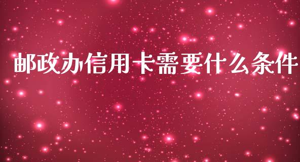 邮政办信用卡需要什么条件_https://m.fansifence.com_贵金属行情_第1张