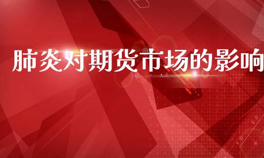 肺炎对期货市场的影响_https://m.fansifence.com_消费金融_第1张