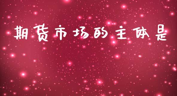 期货市场的主体是_https://m.fansifence.com_公募基金_第1张