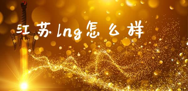 江苏lng怎么样_https://m.fansifence.com_个股行情_第1张